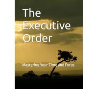 The Executive Order: Mastering Your Time and Focus