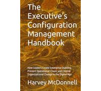 The Executive’s Configuration Management Handbook: How Leaders Create Enterprise Stability, Prevent Operational Chaos, and Control Organizational ... Governance Leadership Series - Book 1)