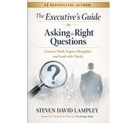 The Executive’s Guide to Asking the Right Questions: Uncover Truth, Expose Deception, and Lead with Clarity