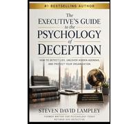The Executive’s Guide to the Psychology of Deception: How to Detect Lies, Uncover Hidden Agendas, and Protect Your Organization