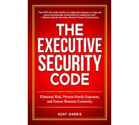 The Executive Security Code: Eliminate Risk, Prevent Family Exposure, and Ensure Business Continuity