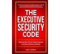 The Executive Security Code: Eliminate Risk, Prevent Family Exposure, and Ensure Business Continuity