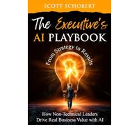 The Executive's AI Playbook: From Strategy to Result: How Non-Technical Leaders Drive Real Business Value With AI