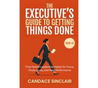 The Executive's Guide to Getting Things Done: Time-Tested Leadership Habits for Focus, Productivity, and Peak Performance