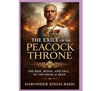 The Exile of the Peacock Throne: The Rise, Reign, and Fall of the Shah of Iran