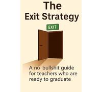 The Exit Strategy: A no bullshit guide for teachers who are ready to graduate