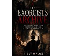 The Exorcist’s Archive: A History of Possession, Exorcism, and the Fear of an Invaded Self