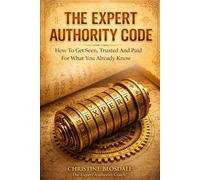 The Expert Authority Code: How To Get Seen, Trusted, and Paid For What You Already Know