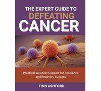 The Expert Guide to Defeating Cancer: Practical Wellness Support for Resilience and Recovery Success