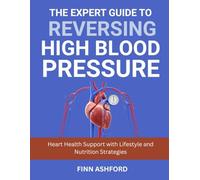 The Expert Guide to Reversing High Blood Pressure: Heart Health Support with Lifestyle and Nutrition Strategies