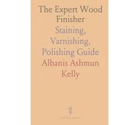 The Expert Wood Finisher: Staining, Varnishing, Polishing Guide