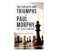 The Exploits and Triumphs of Paul Morphy, the Chess Champion: A Victorian Chronicle of the 1858-59 European Chess Tour and Sporting Celebrity