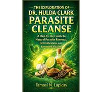 THE EXPLORATION OF DR. HULDA CLARK PARASITE CLEANSE: A Step-by-Step Guide to Natural Parasite Removal, Detoxification, and Renewed Vitality