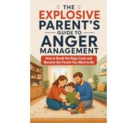 The Explosive Parent's Guide to Anger Management: How to Break the Rage Cycle and Become the Parent You Want to Be