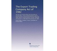 The Export Trading Company Act of 1982: Hearings and markup before the Committee on Foreign Affairs, House of Representatives and its Subcommittee on ... and June 11, 1981 March 29 and April 29, 1982