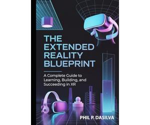 The Extended Reality Blueprint: A Complete Guide to Learning, Building, and Succeeding in XR