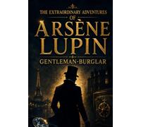 THE EXTRAORDINARY ADVENTURES OF ARSÈNE LUPIN, GENTLEMAN-BURGLAR: Classic French Mystery Stories of Disguise, Daring Heists, Clever Escapes, and Criminal Intrigue