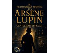 THE EXTRAORDINARY ADVENTURES OF ARSÈNE LUPIN, GENTLEMAN-BURGLAR: Classic French Mystery Stories of Disguise, Daring Heists, Clever Escapes, and Criminal Intrigue