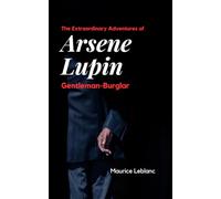 The Extraordinary Adventures of Arsene Lupin, Gentleman-Burglar: Maurice Leblanc's Classic Crime Tales
