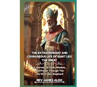THE EXTRAORDINARY AND COURAGEOUS LIFE OF SAINT LEO THE GREAT: A Journey Of Faith, Wisdom, And Prayer Through The Life Of A Holy Shepherd