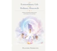 The Extraordinary Life of an Ordinary Housewife: A Memoir of Awakening, Healing Trauma, and Choosing to Live a Sacred Life