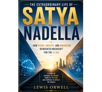 The Extraordinary Life of Satya Nadella: How Vision, Empathy, and Innovation Reinvented Microsoft for the AI Age