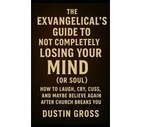 The Exvangelical’s Guide to Not Completely Losing Your Mind (or Soul): How to Laugh, Cry, Cuss, and Maybe Believe Again After Church Breaks You