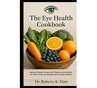 The Eye Health Cookbook: Delicious Recipes Packed with Vitamins and Nutrients for Clear Vision, Eye Strength and Everyday Wellness