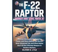 THE F-22 RAPTOR: America's Most Lethal Fighter Jet: Discover the Insane Engineering, Power, and Story Behind the World's Most Advanced Jet, and What ... of the World's Storied Military Aircraft)