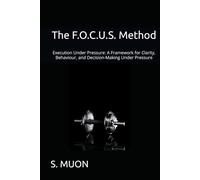 The F.O.C.U.S. Method: Execution Under Pressure: A Framework for Clarity, Behaviour, and Decision-Making Under Pressure (The F.O.C.U.S. Method Series)