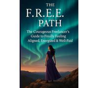 The F.R.E.E. Path: The Courageous Freelancer’s Guide to Finally Feeling Aligned, Energized & Well-Paid