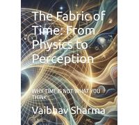 The Fabric of Time: From Physics to Perception: WHY TIME IS NOT WHAT YOU THINK