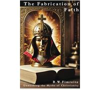 The Fabrication of Faith: Unmasking the Myths of Christianity