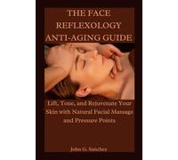 THE FACE REFLEXOLOGY ANTI-AGING GUIDE: Lift, Tone, and Rejuvenate Your Skin with Natural Facial Massage and Pressure Points