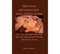 THE FACE REFLEXOLOGY ANTI-AGING GUIDE: Lift, Tone, and Rejuvenate Your Skin with Natural Facial Massage and Pressure Points