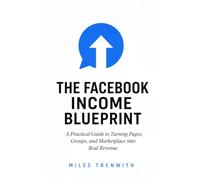 THE FACEBOOK INCOME BLUEPRINT: A Practical Guide to Turning Pages, Groups, and Marketplace into Real Revenue