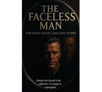 THE FACELESS MAN The John David Gregory Story: Identity isn't found in the reflection-it's forged in redemption