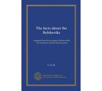 The facts about the Bolsheviks: compiled from the accounts of trustworthy eye-witnesses and the Russian press