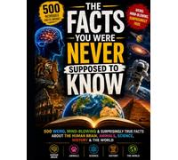 THE FACTS YOU WERE NEVER SUPPOSED TO KNOW: 500 Weird, Mind-Blowing & Surprisingly True Facts About the Human Body, Brain, Animals, Science, History, Space & Our Amazing World