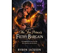 The Fae Prince’s Filthy Bargain: He made a bargain to save her life. She vowed to ruin his heart