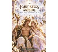 The Fairy King’s Grimoire: Oberon, Sibylia, and the Spirits of the Air: Practical Fairy Magic for Counsel, Favor, Protection, and Hidden Knowledge