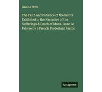 The Faith and Patience of the Saints Exhibited in the Narrative of the Sufferings & Death of Mons. Isaac Le Febvre by a French Protestant Pastor