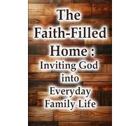 The Faith-Filled Home: Inviting God into Everyday Family Life (Christian Living Collection)