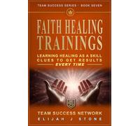 The FAITH HEALING TRAININGS - Learn Healing As a Skill: Clues To Get Results Every Time ("Team Success" Series)