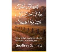 The Faith I Did Not Start With: How belief matures, sheds illusions, and deepens