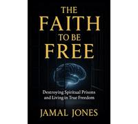 The Faith to be Free: Destroying Spiritual Prisons and Living in True Freedom