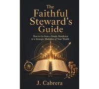 The Faithful Steward's Guide: How to Go from a Simple Manifestor to a Strategic Multiplier of Your Wealth