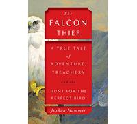The Falcon Thief: A True Tale of Adventure, Treachery, and the Hunt for the Perfect Bird (A Wild True Crime Adventure)