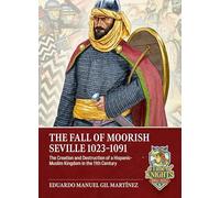 The Fall of Moorish Seville 1023-1091: The Creation and Destruction of a Hispanic-Muslim Kingdom in the 11th Century (A Time of Knights 400 CE to 1453 CE)