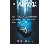 The Fall Of Nokia: How the World's Greatest Phone Company Lost the Smartphone Revolution (The Fallen Tech Giants Series)